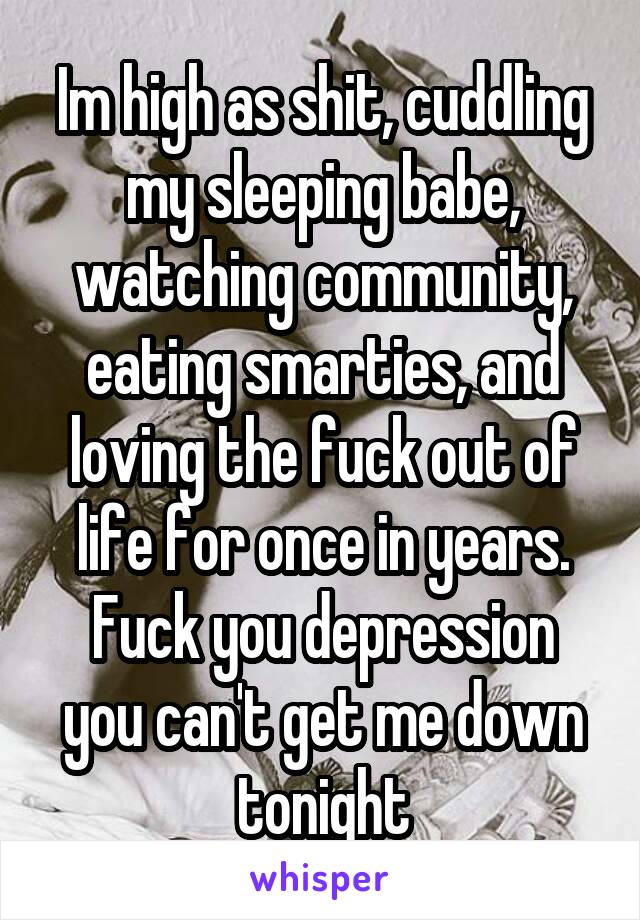 Im high as shit, cuddling my sleeping babe, watching community, eating smarties, and loving the fuck out of life for once in years.
Fuck you depression you can't get me down tonight