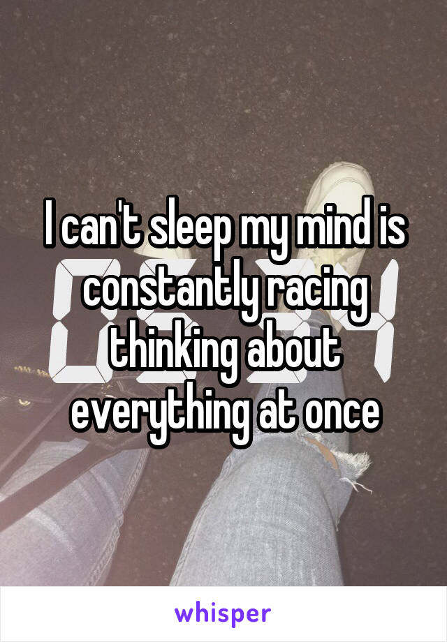 I can't sleep my mind is constantly racing thinking about everything at once