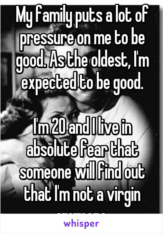 My family puts a lot of pressure on me to be good. As the oldest, I'm expected to be good.

I'm 20 and I live in absolute fear that someone will find out that I'm not a virgin anymore.