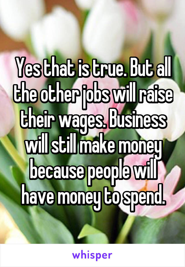 Yes that is true. But all the other jobs will raise their wages. Business will still make money because people will have money to spend.