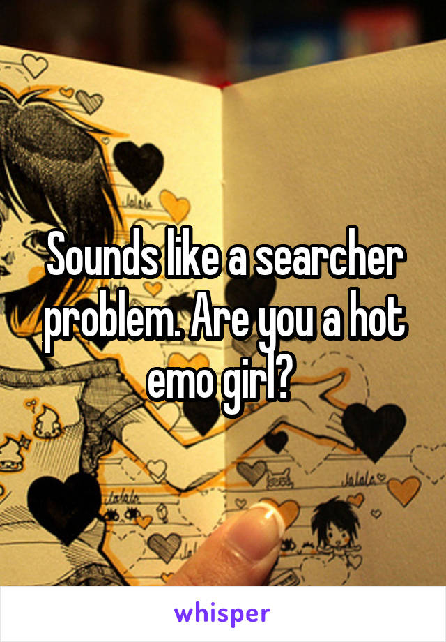 Sounds like a searcher problem. Are you a hot emo girl? 