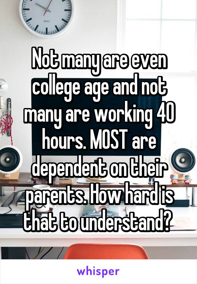 Not many are even college age and not many are working 40 hours. MOST are dependent on their parents. How hard is that to understand? 