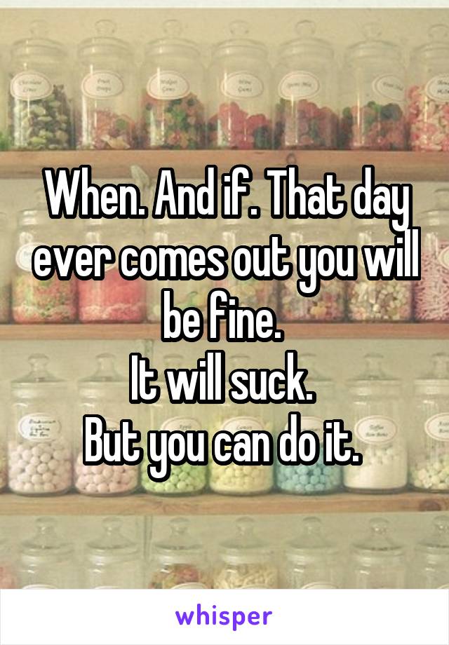 When. And if. That day ever comes out you will be fine. 
It will suck. 
But you can do it. 