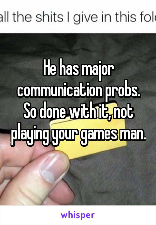 He has major communication probs. So done with it, not playing your games man. 