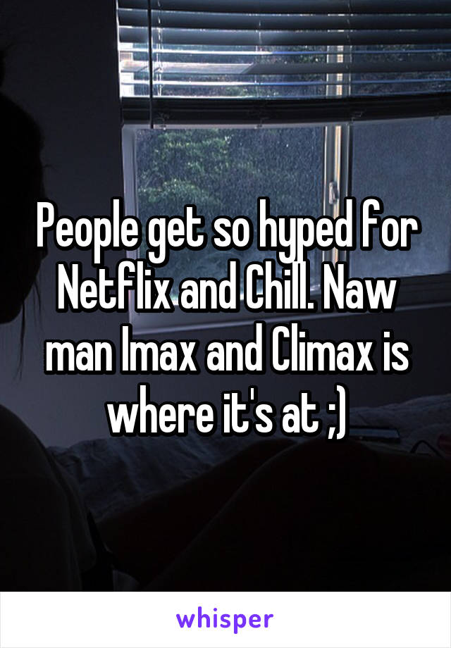 People get so hyped for Netflix and Chill. Naw man Imax and Climax is where it's at ;)