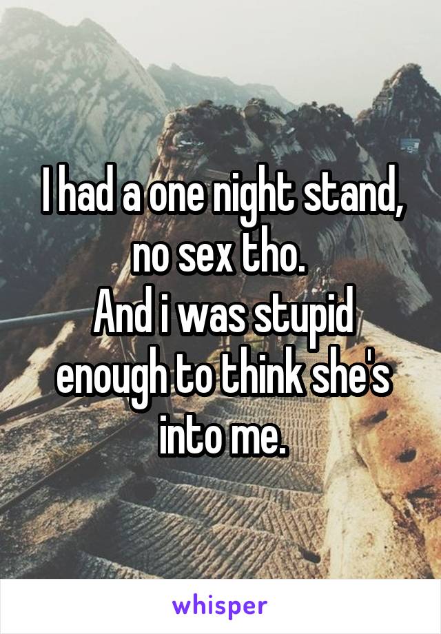 I had a one night stand, no sex tho. 
And i was stupid enough to think she's into me.