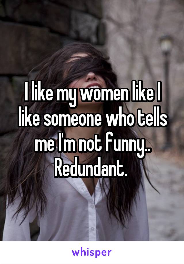 I like my women like I like someone who tells me I'm not funny.. Redundant. 