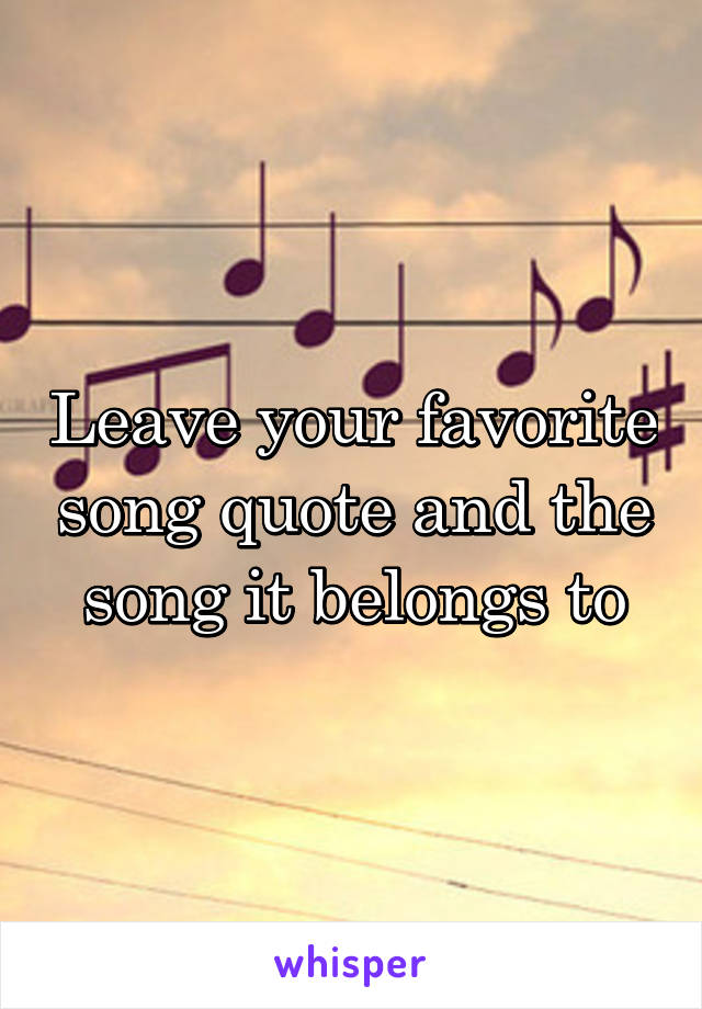 Leave your favorite song quote and the song it belongs to