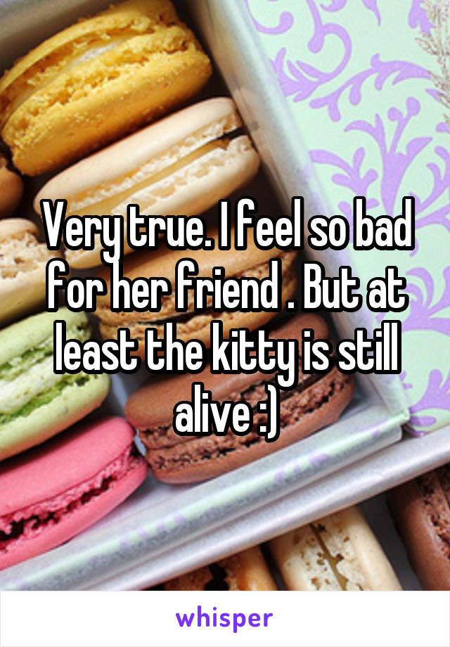 Very true. I feel so bad for her friend . But at least the kitty is still alive :)