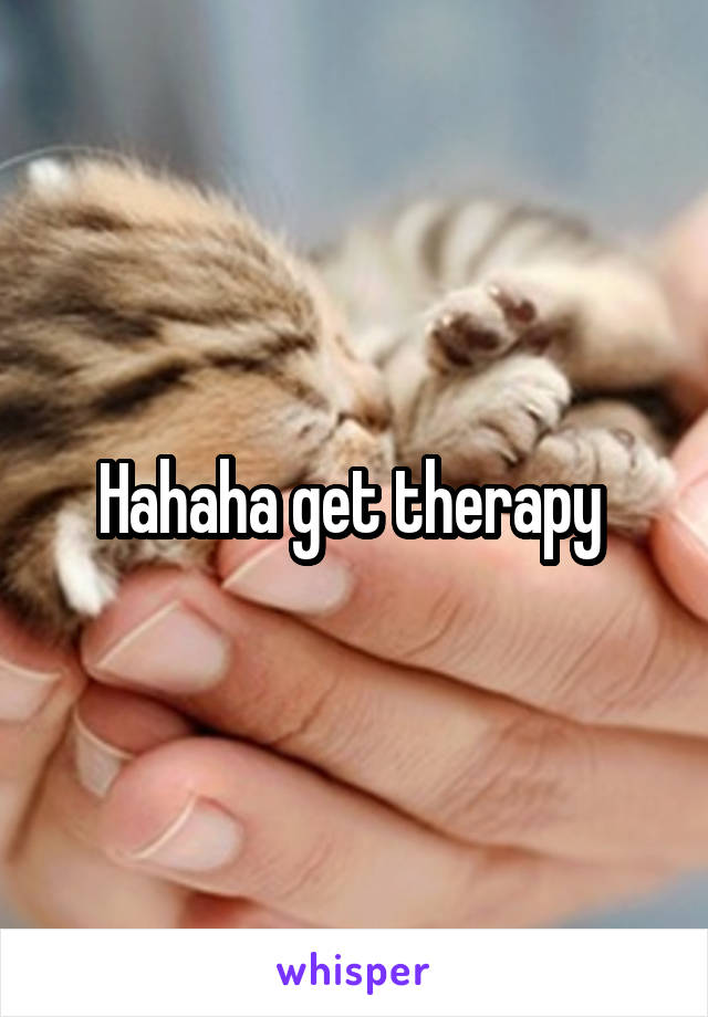 Hahaha get therapy 