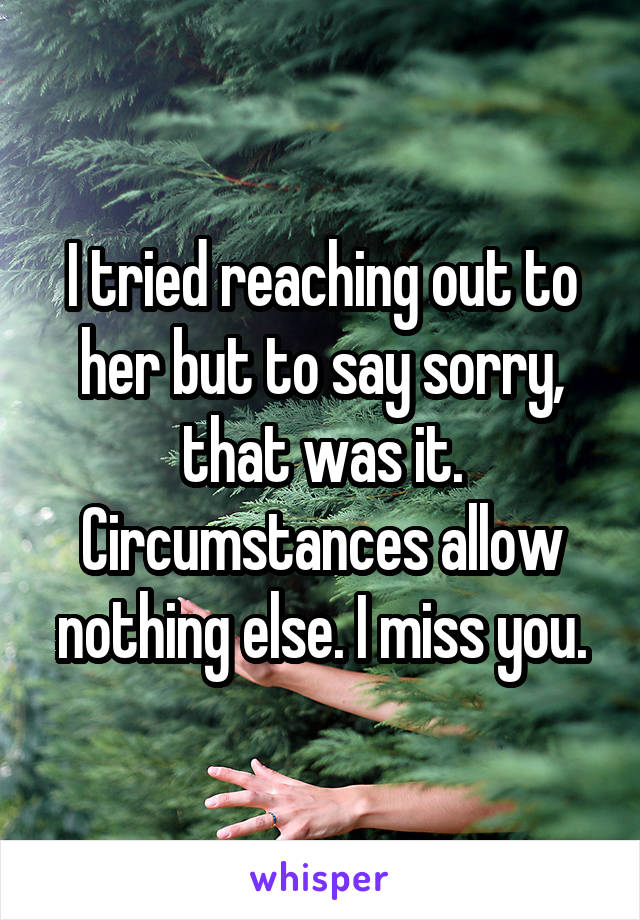 I tried reaching out to her but to say sorry, that was it. Circumstances allow nothing else. I miss you.