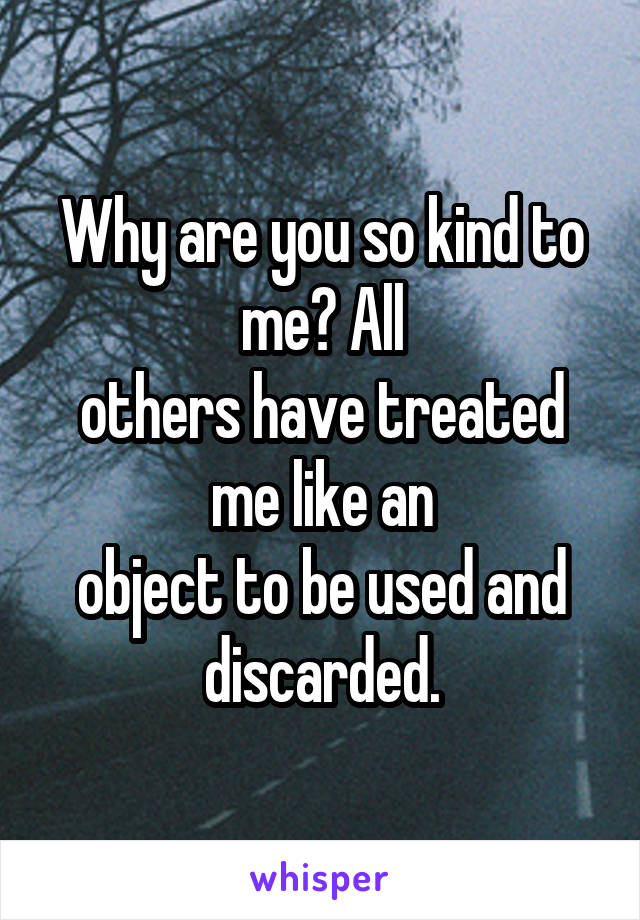 Why are you so kind to me? All
others have treated me like an
object to be used and discarded.