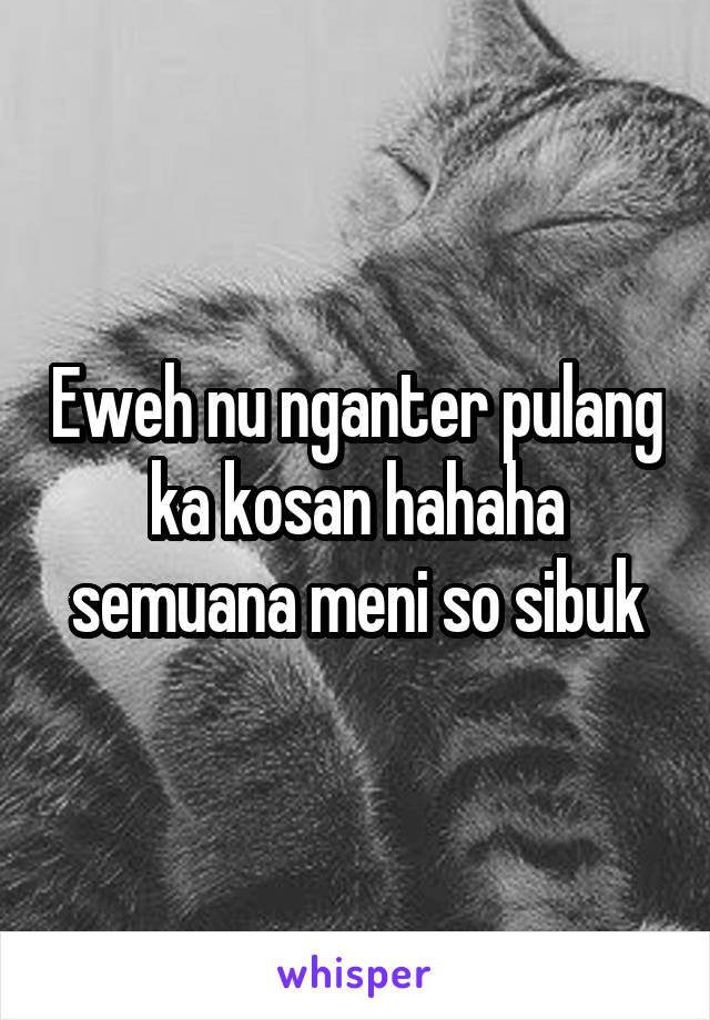 Eweh nu nganter pulang ka kosan hahaha semuana meni so sibuk