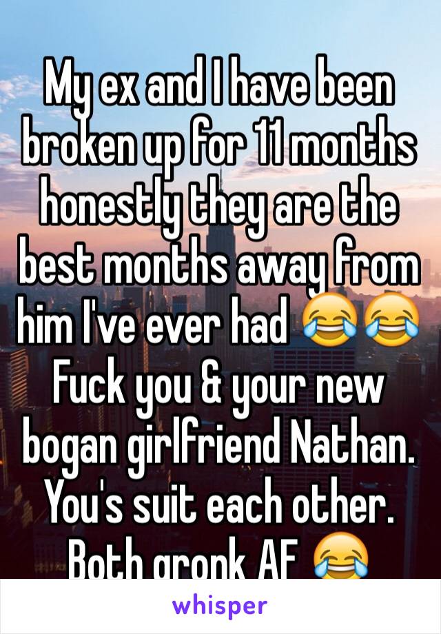 My ex and I have been broken up for 11 months  honestly they are the best months away from him I've ever had 😂😂
Fuck you & your new bogan girlfriend Nathan. You's suit each other. Both gronk AF 😂