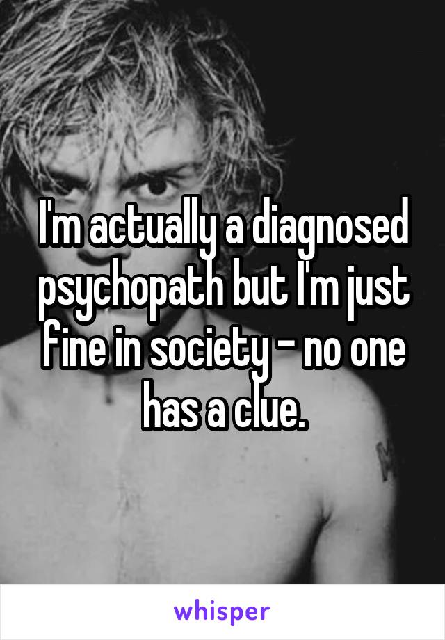 I'm actually a diagnosed psychopath but I'm just fine in society - no one has a clue.