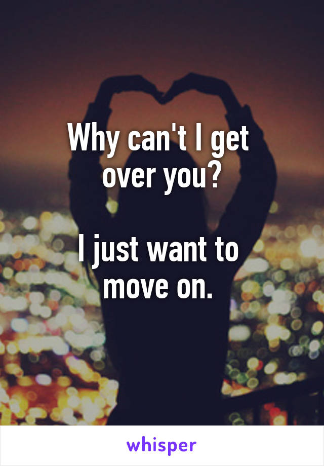 Why can't I get 
over you?

I just want to 
move on. 
