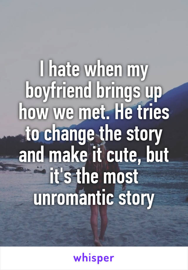 I hate when my boyfriend brings up how we met. He tries to change the story and make it cute, but it's the most unromantic story