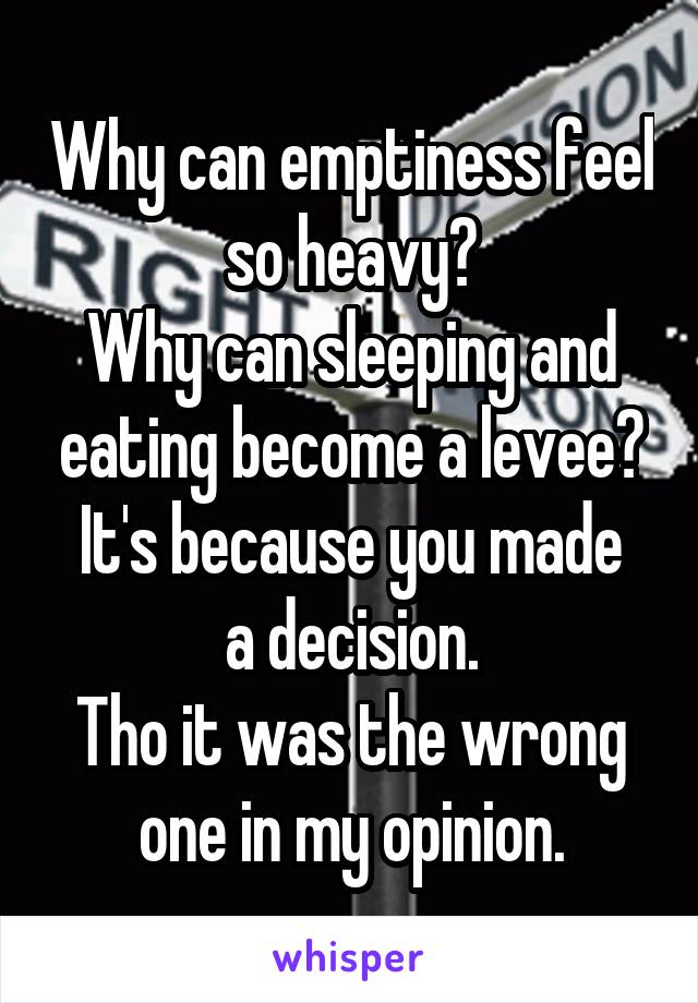 Why can emptiness feel so heavy?
Why can sleeping and eating become a levee?
It's because you made a decision.
Tho it was the wrong one in my opinion.