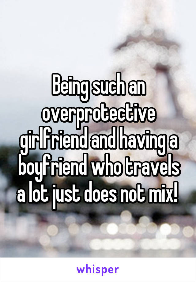 Being such an overprotective girlfriend and having a boyfriend who travels a lot just does not mix! 