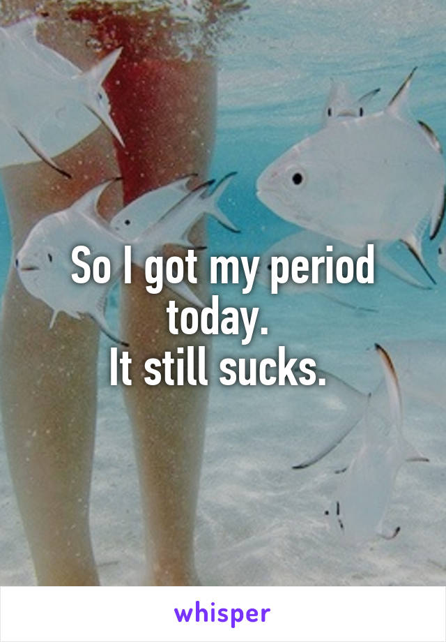 So I got my period today. 
It still sucks. 