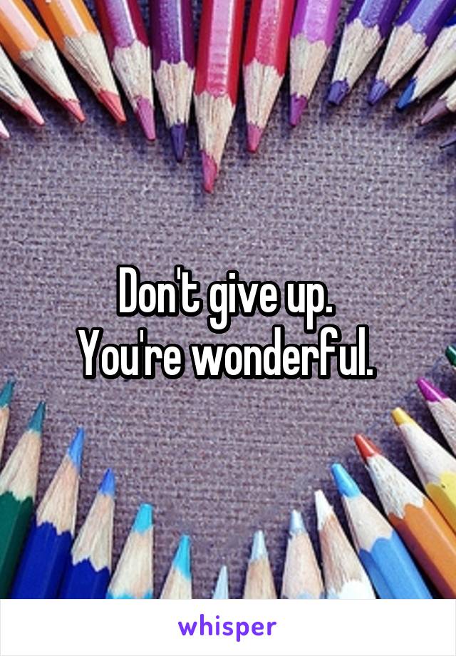 Don't give up. 
You're wonderful. 