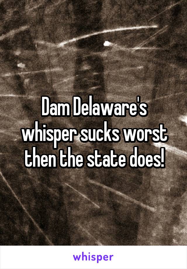 Dam Delaware's whisper sucks worst then the state does!