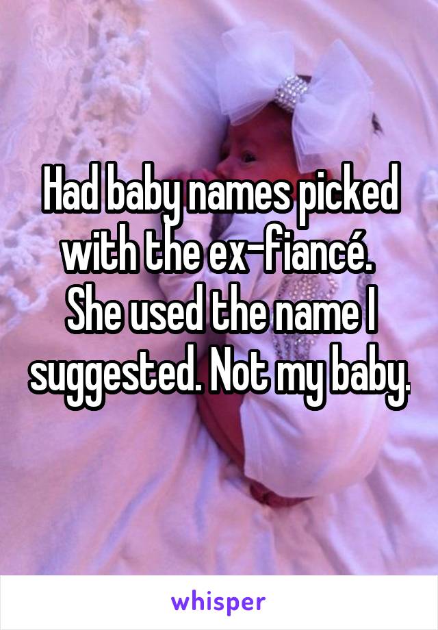 Had baby names picked with the ex-fiancé. 
She used the name I suggested. Not my baby. 