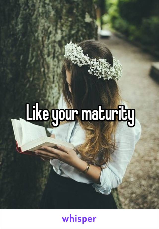 Like your maturity