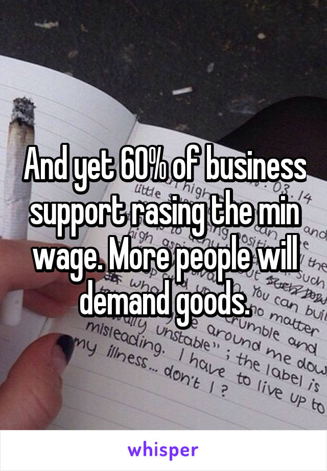 And yet 60% of business support rasing the min wage. More people will demand goods.