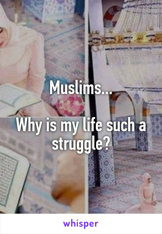 Muslims...

Why is my life such a struggle?