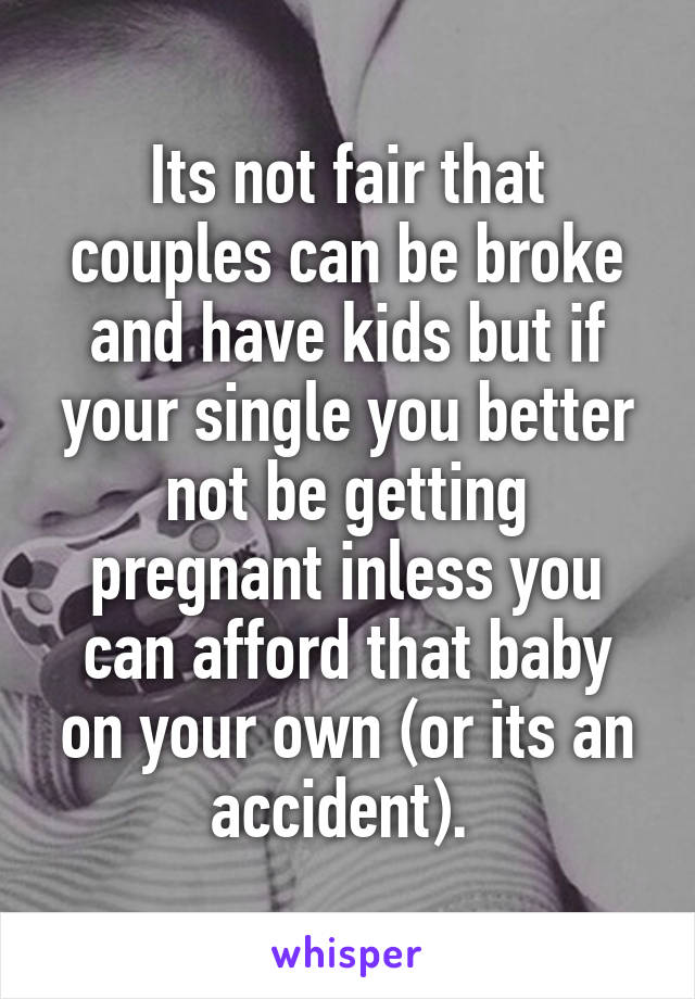 Its not fair that couples can be broke and have kids but if your single you better not be getting pregnant inless you can afford that baby on your own (or its an accident). 