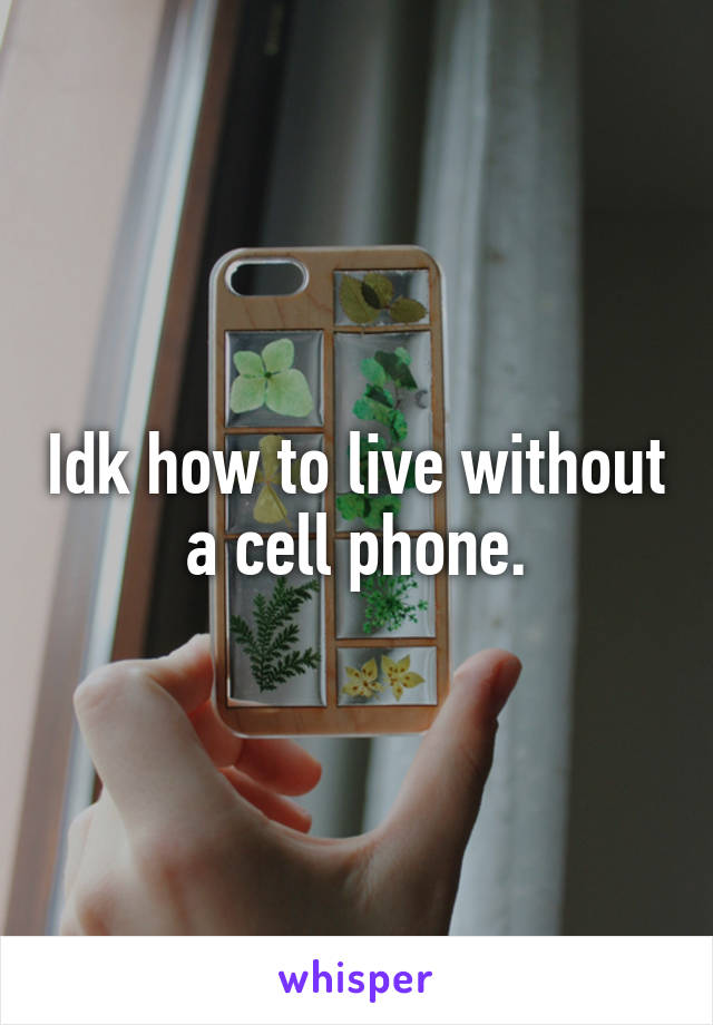 Idk how to live without a cell phone.