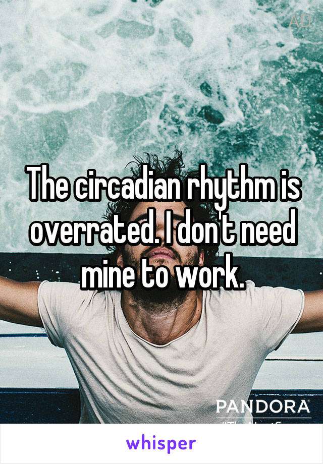 The circadian rhythm is overrated. I don't need mine to work.