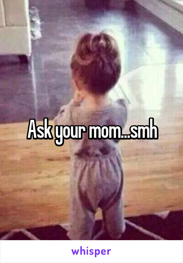 Ask your mom...smh