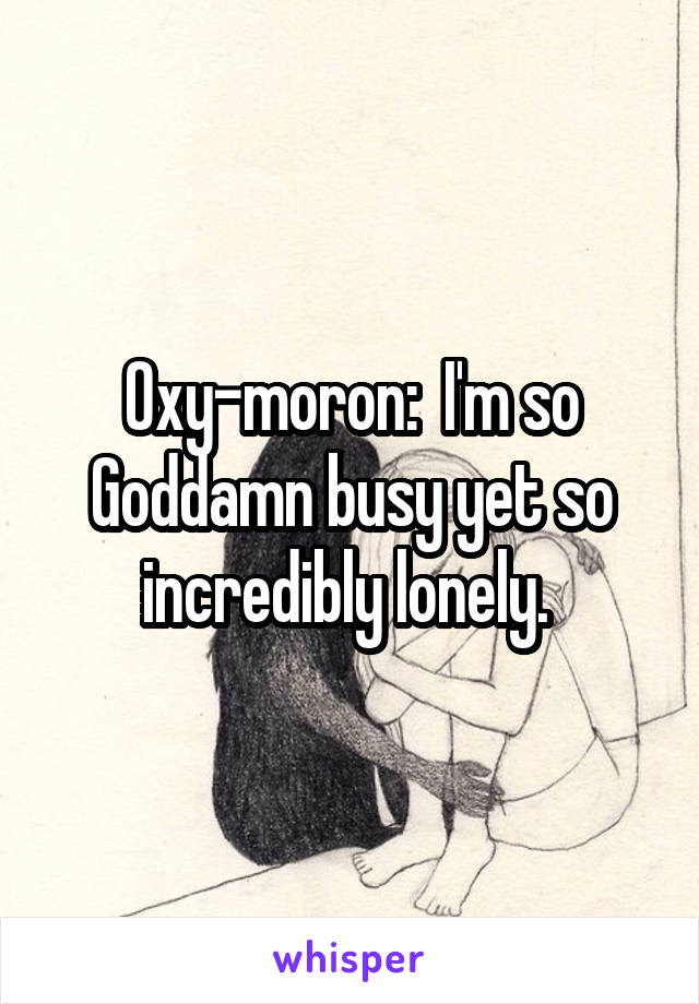 Oxy-moron:  I'm so Goddamn busy yet so incredibly lonely. 