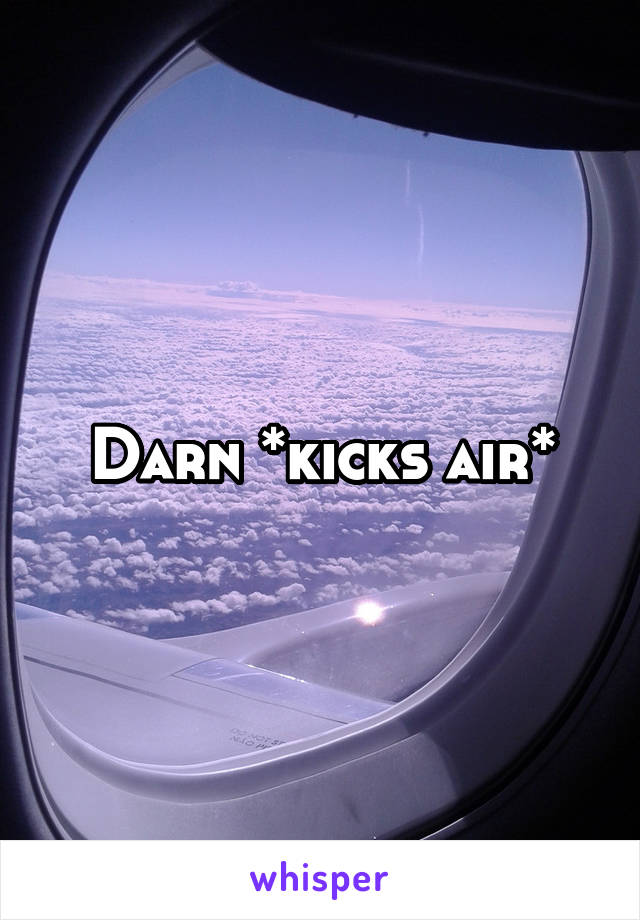 Darn *kicks air*