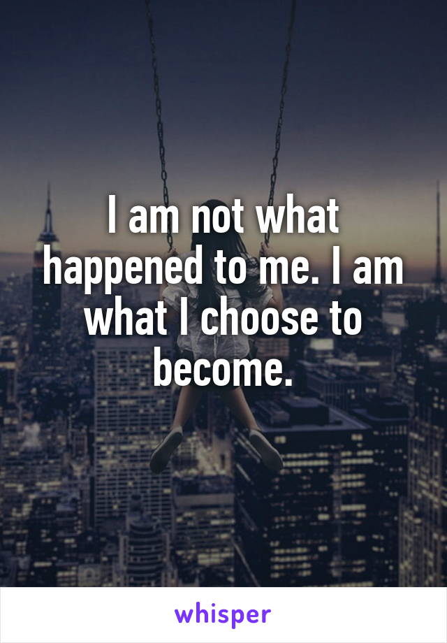 I am not what happened to me. I am what I choose to become.
