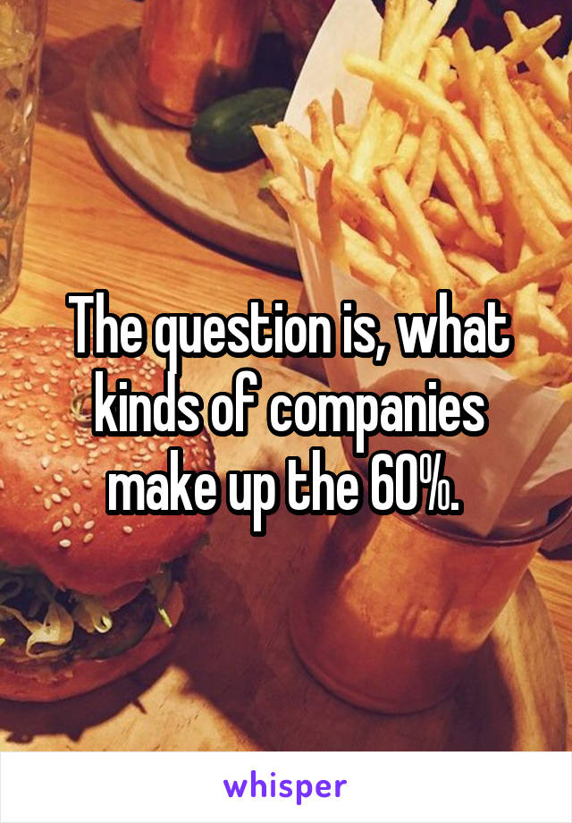 The question is, what kinds of companies make up the 60%. 