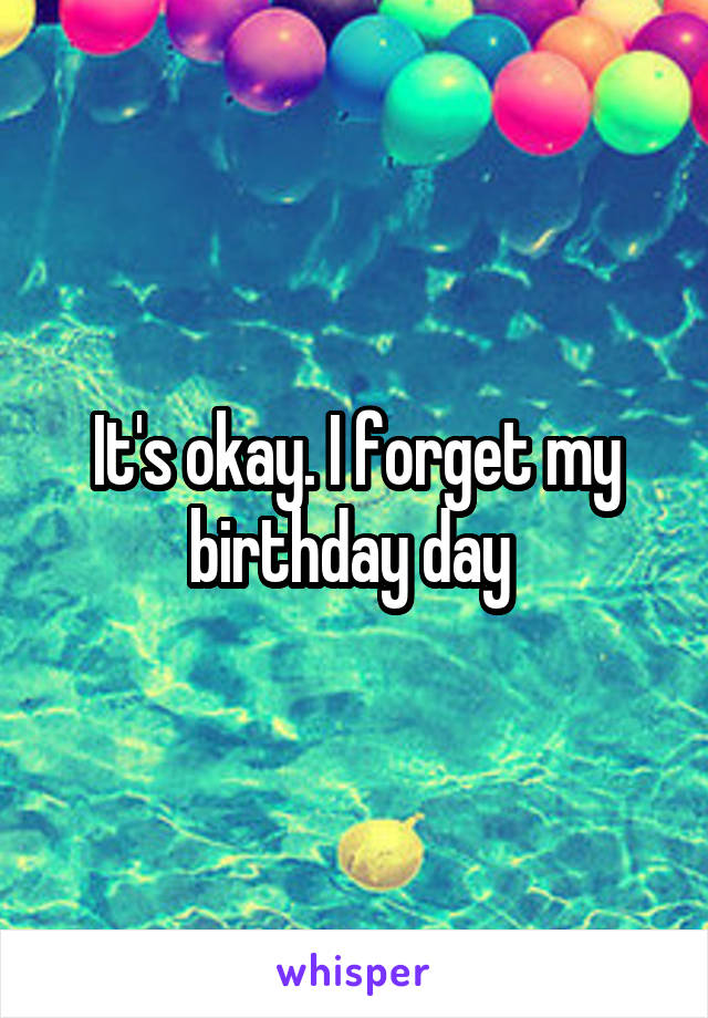 It's okay. I forget my birthday day 