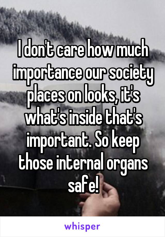 I don't care how much importance our society places on looks, it's what's inside that's important. So keep those internal organs safe!