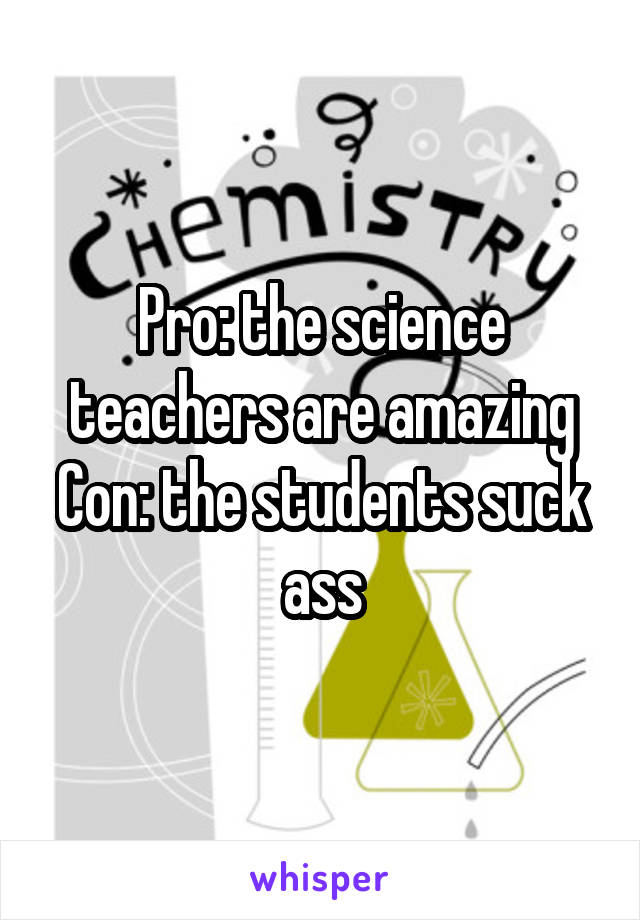 Pro: the science teachers are amazing
Con: the students suck ass