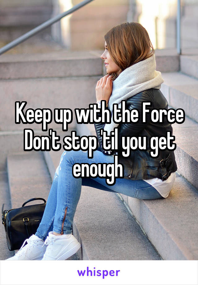 Keep up with the Force
Don't stop 'til you get enough 