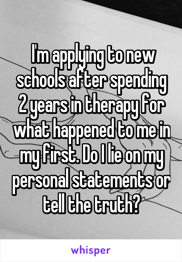  I'm applying to new schools after spending 2 years in therapy for what happened to me in my first. Do I lie on my personal statements or tell the truth?