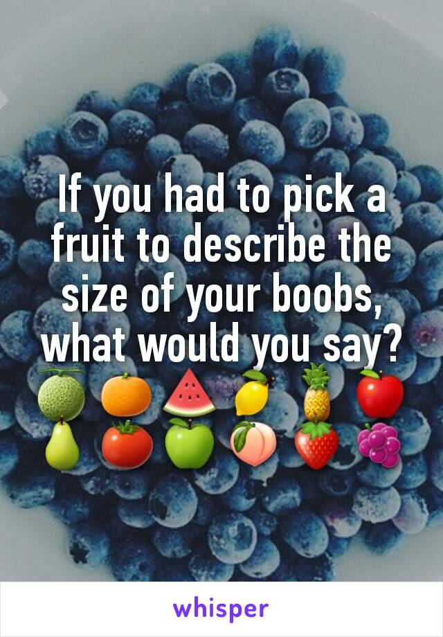 If you had to pick a fruit to describe the size of your boobs, what would you say?
🍈🍊🍉🍋🍍🍎🍐🍅🍏🍑🍓🍇