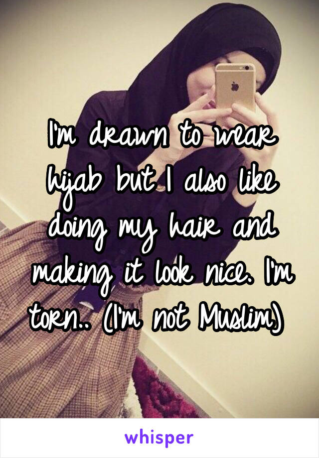 I'm drawn to wear hijab but I also like doing my hair and making it look nice. I'm torn.. (I'm not Muslim) 