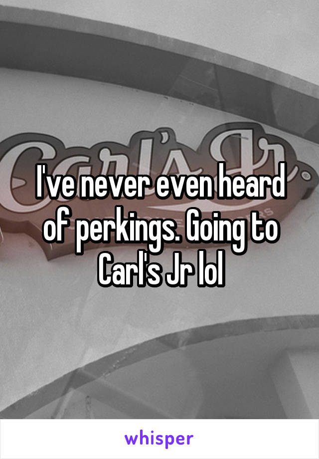 I've never even heard of perkings. Going to Carl's Jr lol