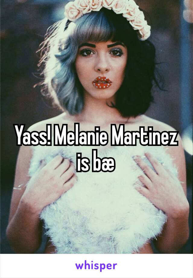 Yass! Melanie Martinez is bæ