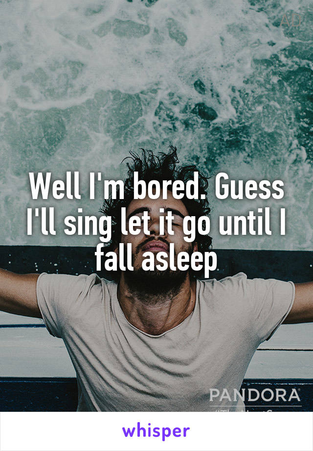 Well I'm bored. Guess I'll sing let it go until I fall asleep