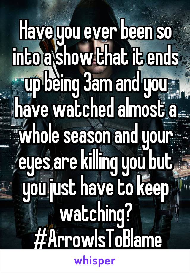 Have you ever been so into a show that it ends up being 3am and you have watched almost a whole season and your eyes are killing you but you just have to keep watching?
 #ArrowIsToBlame