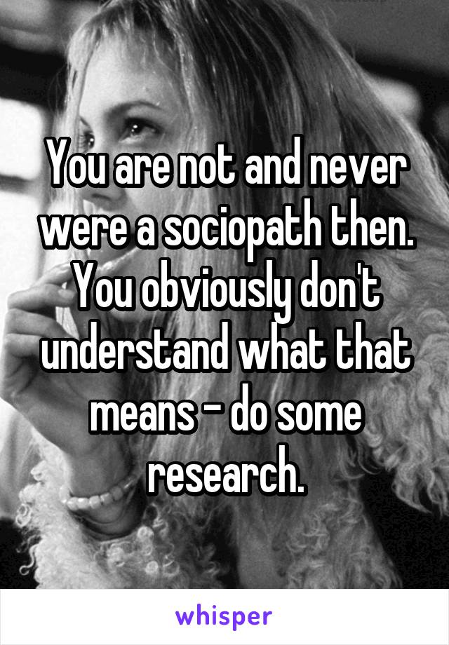 You are not and never were a sociopath then. You obviously don't understand what that means - do some research.